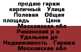 продаю гараж кирпичный › Улица ­ Полевая › Общая площадь ­ 22 › Цена ­ 280 000 - Московская обл., Раменский р-н, Удельная дп Недвижимость » Гаражи   . Московская обл.